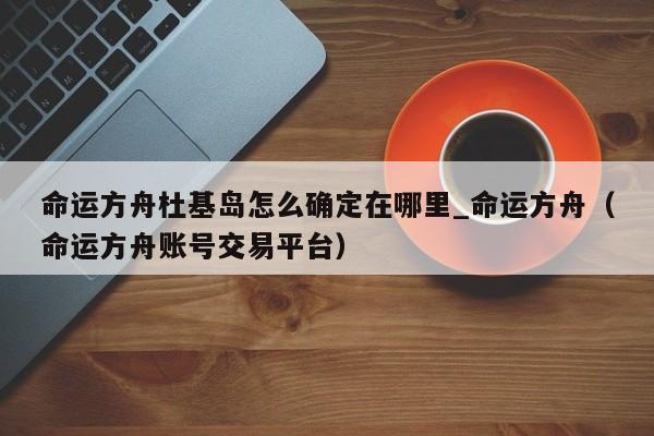 命运方舟杜基岛怎么确定在哪里_命运方舟（命运方舟账号交易平台）