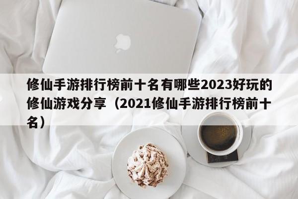 修仙手游排行榜前十名有哪些2023好玩的修仙游戏分享（2021修仙手游排行榜前十名）