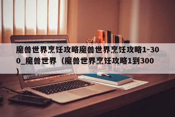 魔兽世界烹饪攻略魔兽世界烹饪攻略1-300_魔兽世界（魔兽世界烹饪攻略1到300）