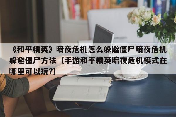 《和平精英》暗夜危机怎么躲避僵尸暗夜危机躲避僵尸方法（手游和平精英暗夜危机模式在哪里可以玩?）