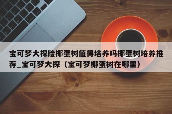宝可梦大探险椰蛋树值得培养吗椰蛋树培养推荐_宝可梦大探（宝可梦椰蛋树在哪里）