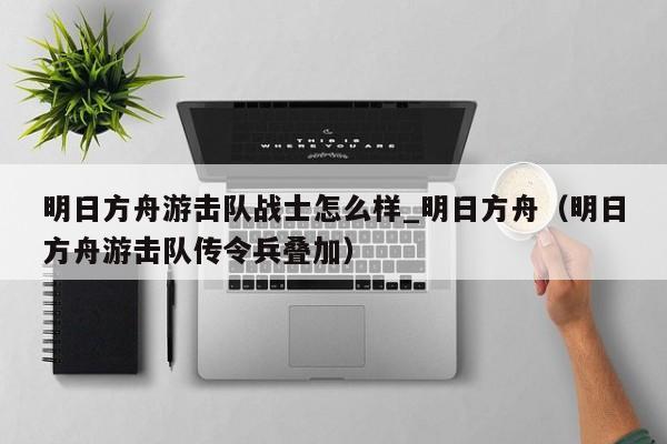 明日方舟游击队战士怎么样_明日方舟（明日方舟游击队传令兵叠加）