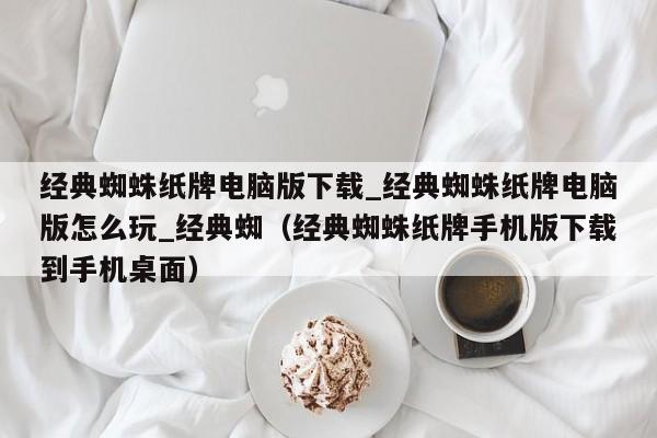 经典蜘蛛纸牌电脑版下载_经典蜘蛛纸牌电脑版怎么玩_经典蜘（经典蜘蛛纸牌手机版下载到手机桌面）