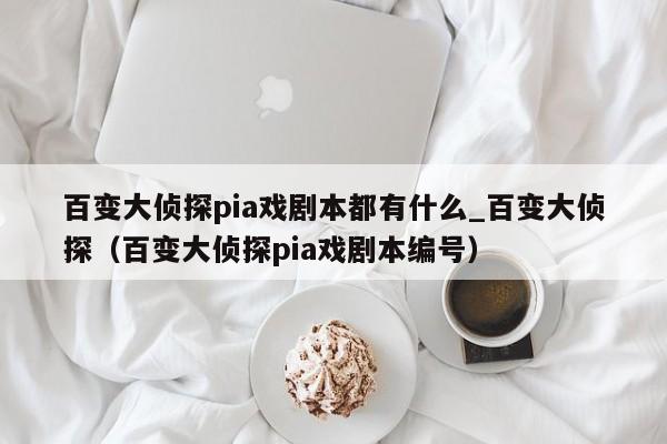 百变大侦探pia戏剧本都有什么_百变大侦探（百变大侦探pia戏剧本编号）