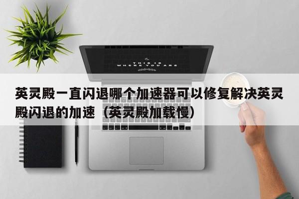 英灵殿一直闪退哪个加速器可以修复解决英灵殿闪退的加速（英灵殿加载慢）
