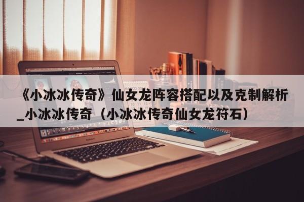 《小冰冰传奇》仙女龙阵容搭配以及克制解析_小冰冰传奇（小冰冰传奇仙女龙符石）
