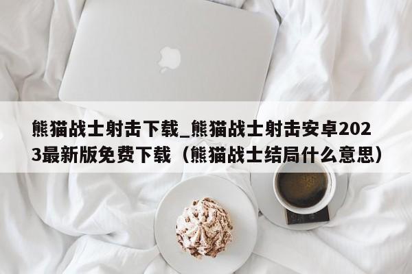 熊猫战士射击下载_熊猫战士射击安卓2023最新版免费下载（熊猫战士结局什么意思）