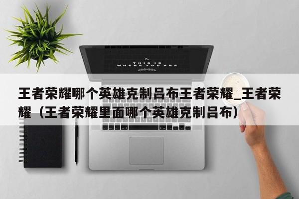 王者荣耀哪个英雄克制吕布王者荣耀_王者荣耀（王者荣耀里面哪个英雄克制吕布）