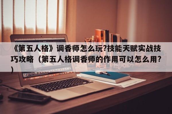《第五人格》调香师怎么玩?技能天赋实战技巧攻略（第五人格调香师的作用可以怎么用?）