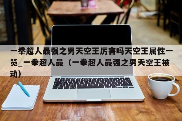 一拳超人最强之男天空王厉害吗天空王属性一览_一拳超人最（一拳超人最强之男天空王被动）
