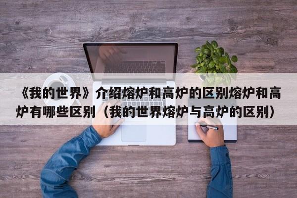 《我的世界》介绍熔炉和高炉的区别熔炉和高炉有哪些区别（我的世界熔炉与高炉的区别）