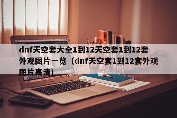 dnf天空套大全1到12天空套1到12套外观图片一览（dnf天空套1到12套外观图片高清）