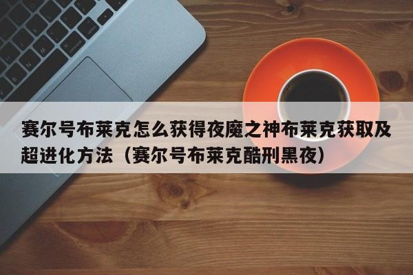 赛尔号布莱克怎么获得夜魔之神布莱克获取及超进化方法（赛尔号布莱克酷刑黑夜）