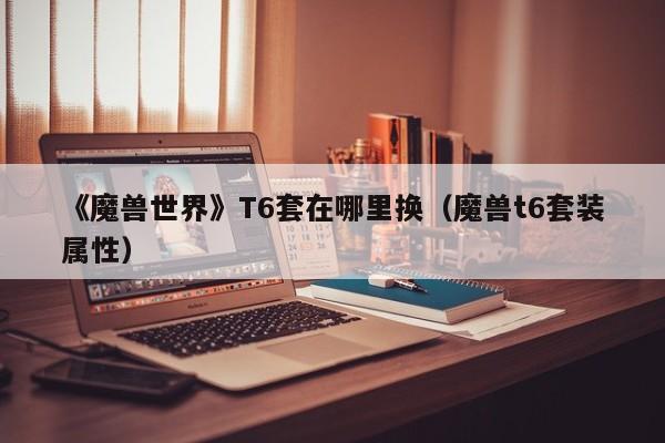 《魔兽世界》T6套在哪里换（魔兽t6套装属性）