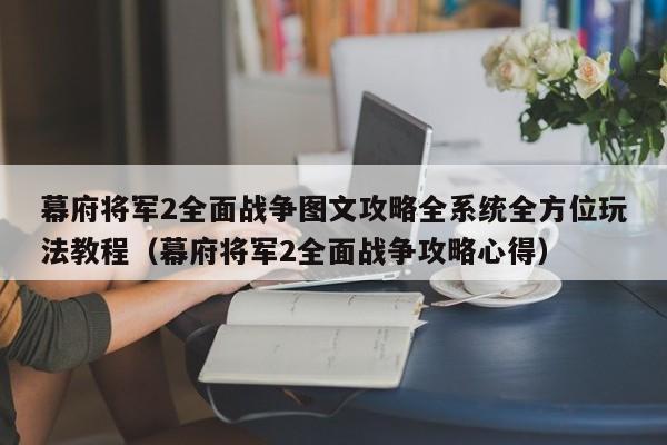 幕府将军2全面战争图文攻略全系统全方位玩法教程（幕府将军2全面战争攻略心得）