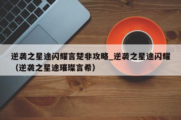 逆袭之星途闪耀言楚非攻略_逆袭之星途闪耀（逆袭之星途璀璨言希）