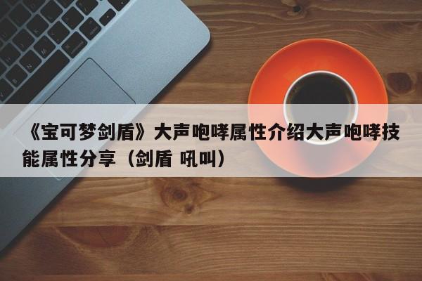 《宝可梦剑盾》大声咆哮属性介绍大声咆哮技能属性分享（剑盾 吼叫）