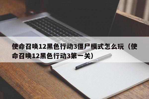 使命召唤12黑色行动3僵尸模式怎么玩（使命召唤12黑色行动3第一关）
