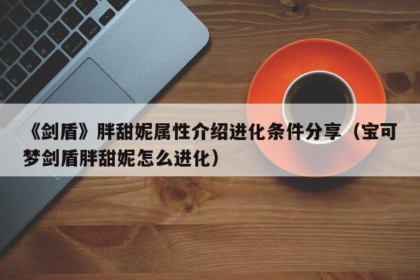 《剑盾》胖甜妮属性介绍进化条件分享（宝可梦剑盾胖甜妮怎么进化）