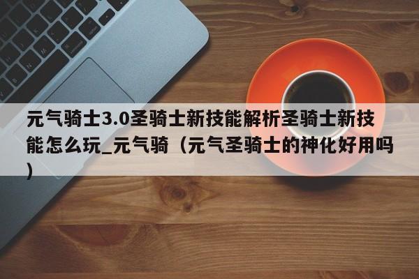 元气骑士3.0圣骑士新技能解析圣骑士新技能怎么玩_元气骑（元气圣骑士的神化好用吗）