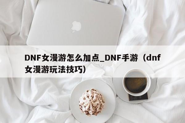 DNF女漫游怎么加点_DNF手游（dnf女漫游玩法技巧）