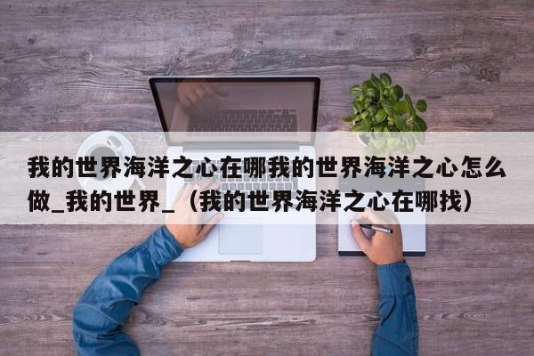 我的世界海洋之心在哪我的世界海洋之心怎么做_我的世界_（我的世界海洋之心在哪找）
