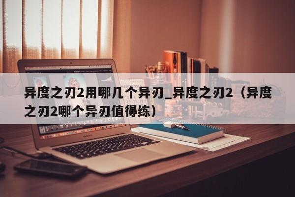 异度之刃2用哪几个异刃_异度之刃2（异度之刃2哪个异刃值得练）
