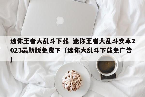 迷你王者大乱斗下载_迷你王者大乱斗安卓2023最新版免费下（迷你大乱斗下载免广告）