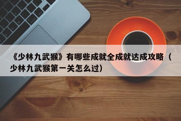 《少林九武猴》有哪些成就全成就达成攻略（少林九武猴第一关怎么过）