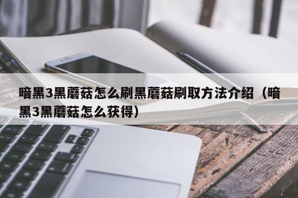 暗黑3黑蘑菇怎么刷黑蘑菇刷取方法介绍（暗黑3黑蘑菇怎么获得）
