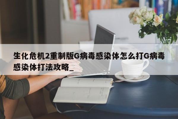 生化危机2重制版G病毒感染体怎么打G病毒感染体打法攻略_