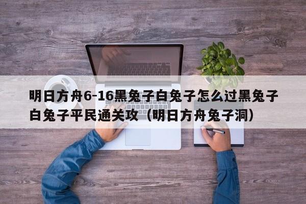 明日方舟6-16黑兔子白兔子怎么过黑兔子白兔子平民通关攻（明日方舟兔子洞）
