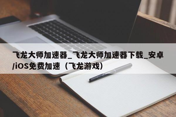 飞龙大师加速器_飞龙大师加速器下载_安卓/iOS免费加速（飞龙游戏）