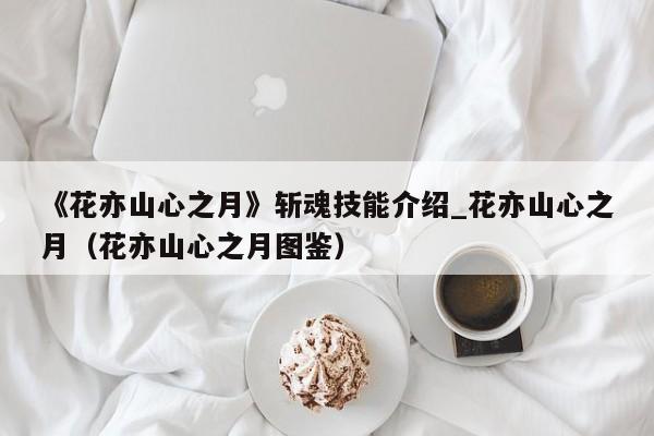 《花亦山心之月》斩魂技能介绍_花亦山心之月（花亦山心之月图鉴）