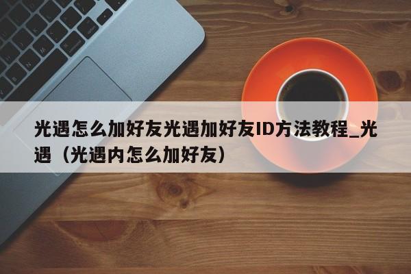 光遇怎么加好友光遇加好友ID方法教程_光遇（光遇内怎么加好友）