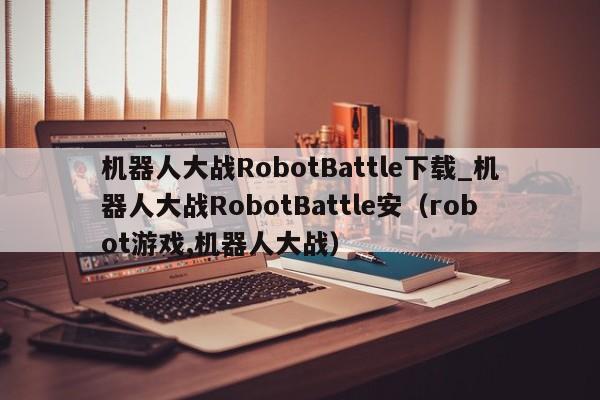 机器人大战RobotBattle下载_机器人大战RobotBattle安（robot游戏,机器人大战）