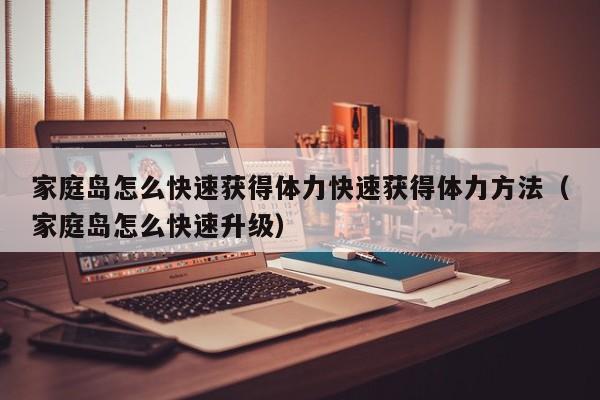 家庭岛怎么快速获得体力快速获得体力方法（家庭岛怎么快速升级）
