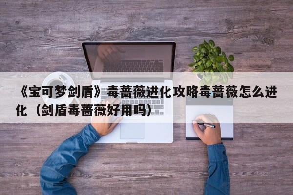 《宝可梦剑盾》毒蔷薇进化攻略毒蔷薇怎么进化（剑盾毒蔷薇好用吗）