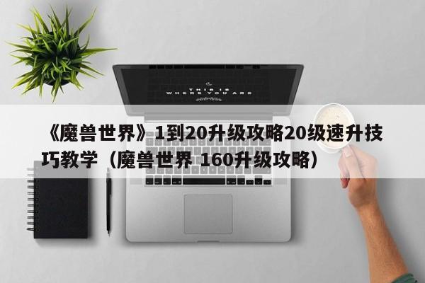 《魔兽世界》1到20升级攻略20级速升技巧教学（魔兽世界 160升级攻略）