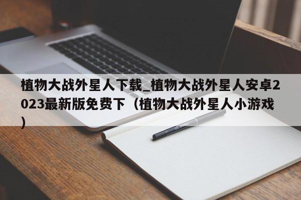 植物大战外星人下载_植物大战外星人安卓2023最新版免费下（植物大战外星人小游戏）