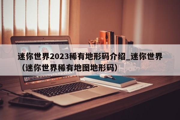 迷你世界2023稀有地形码介绍_迷你世界（迷你世界稀有地图地形码）