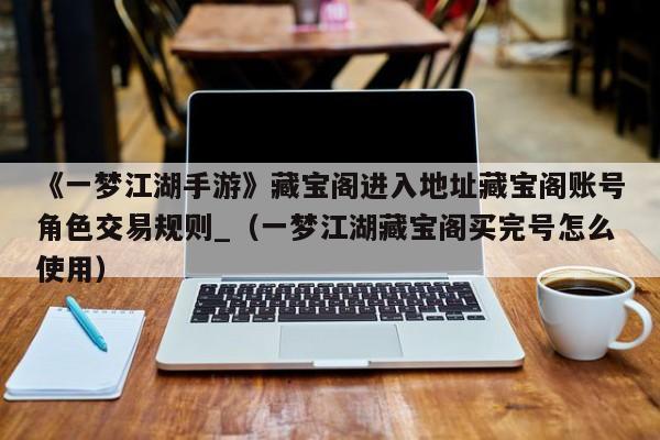 《一梦江湖手游》藏宝阁进入地址藏宝阁账号角色交易规则_（一梦江湖藏宝阁买完号怎么使用）
