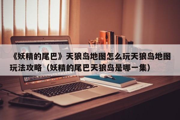 《妖精的尾巴》天狼岛地图怎么玩天狼岛地图玩法攻略（妖精的尾巴天狼岛是哪一集）