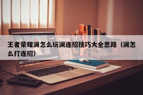 王者荣耀澜怎么玩澜连招技巧大全思路（澜怎么打连招）