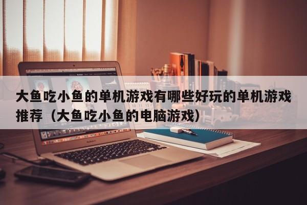 大鱼吃小鱼的单机游戏有哪些好玩的单机游戏推荐（大鱼吃小鱼的电脑游戏）