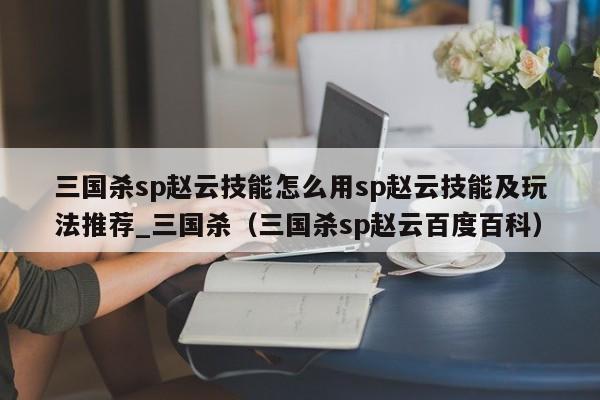 三国杀sp赵云技能怎么用sp赵云技能及玩法推荐_三国杀（三国杀sp赵云百度百科）