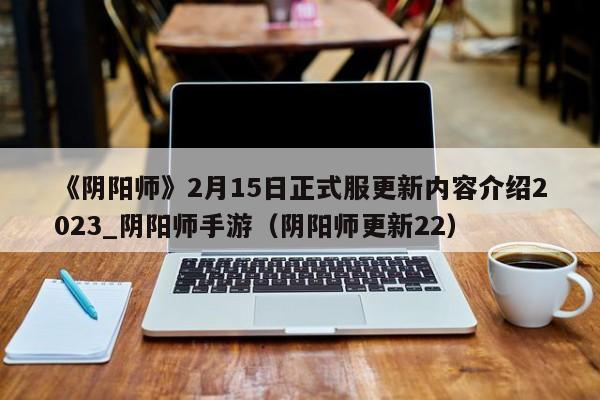 《阴阳师》2月15日正式服更新内容介绍2023_阴阳师手游（阴阳师更新22）