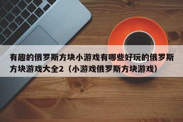 有趣的俄罗斯方块小游戏有哪些好玩的俄罗斯方块游戏大全2（小游戏俄罗斯方块游戏）