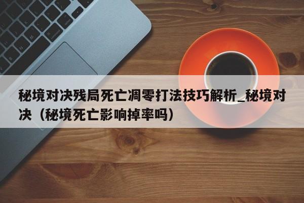 秘境对决残局死亡凋零打法技巧解析_秘境对决（秘境死亡影响掉率吗）