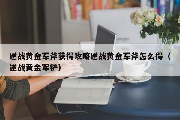 逆战黄金军斧获得攻略逆战黄金军斧怎么得（逆战黄金军铲）